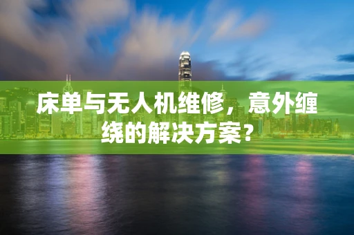床单与无人机维修，意外缠绕的解决方案？