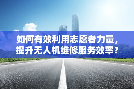 如何有效利用志愿者力量，提升无人机维修服务效率？