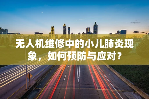 无人机维修中的小儿肺炎现象，如何预防与应对？