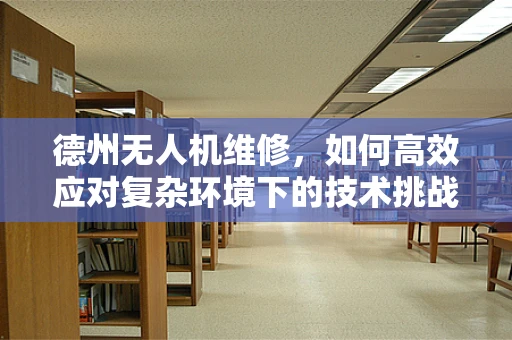德州无人机维修，如何高效应对复杂环境下的技术挑战？