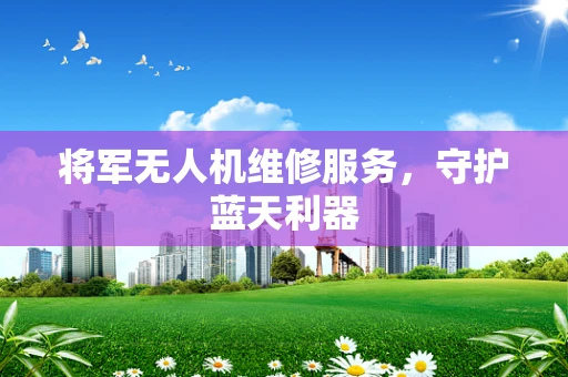 将军无人机维修服务，守护蓝天利器