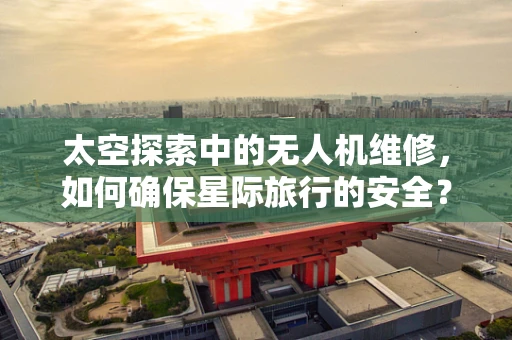 太空探索中的无人机维修，如何确保星际旅行的安全？