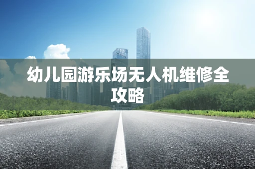 幼儿园游乐场无人机维修全攻略