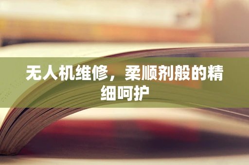 无人机维修，柔顺剂般的精细呵护