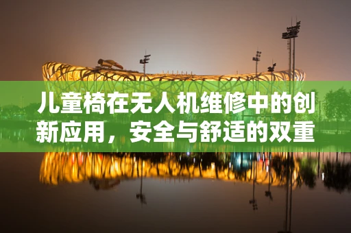 儿童椅在无人机维修中的创新应用，安全与舒适的双重考量