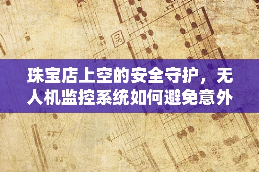 珠宝店上空的安全守护，无人机监控系统如何避免意外侵扰？