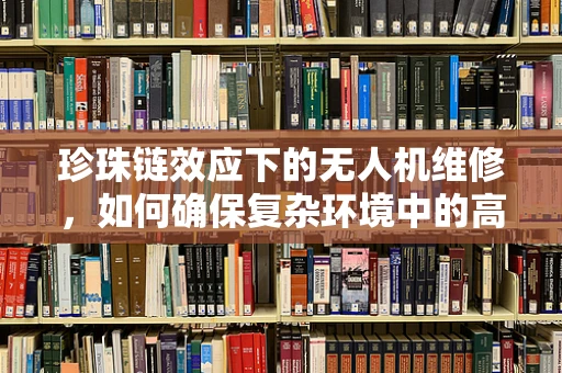 珍珠链效应下的无人机维修，如何确保复杂环境中的高效维护？