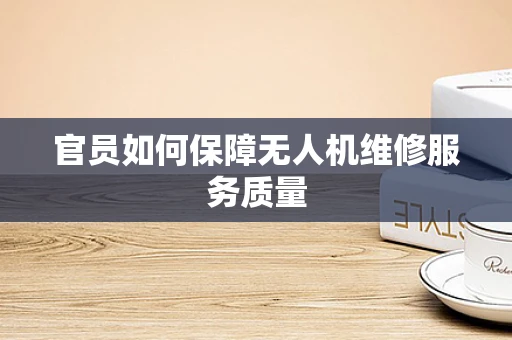 官员如何保障无人机维修服务质量