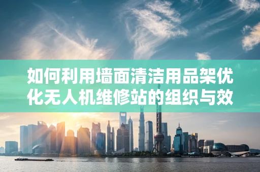 如何利用墙面清洁用品架优化无人机维修站的组织与效率？