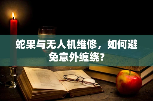 蛇果与无人机维修，如何避免意外缠绕？