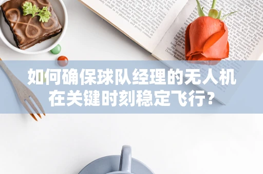 如何确保球队经理的无人机在关键时刻稳定飞行？