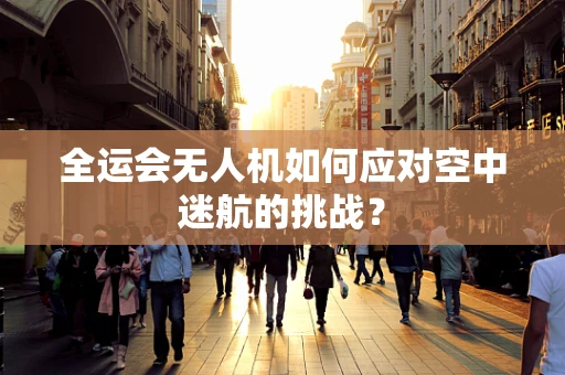 全运会无人机如何应对空中迷航的挑战？
