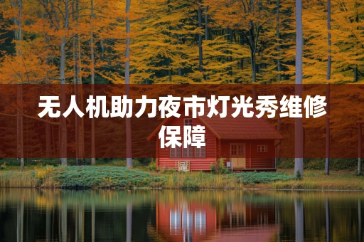 无人机助力夜市灯光秀维修保障