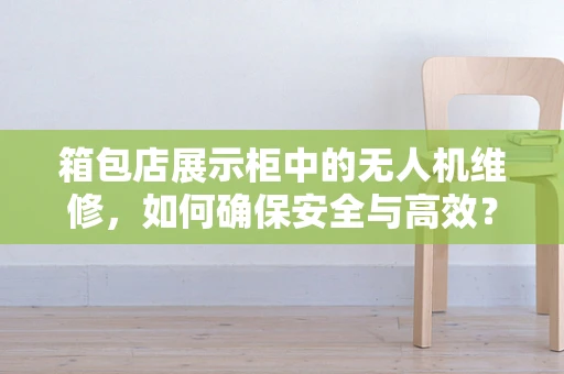 箱包店展示柜中的无人机维修，如何确保安全与高效？