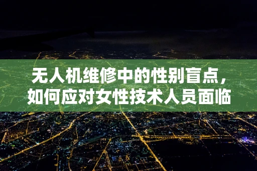 无人机维修中的性别盲点，如何应对女性技术人员面临的挑战？