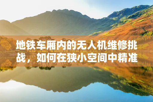 地铁车厢内的无人机维修挑战，如何在狭小空间中精准作业？