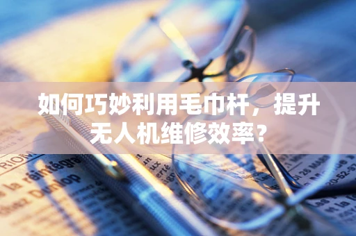 如何巧妙利用毛巾杆，提升无人机维修效率？