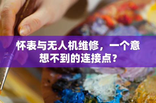 怀表与无人机维修，一个意想不到的连接点？