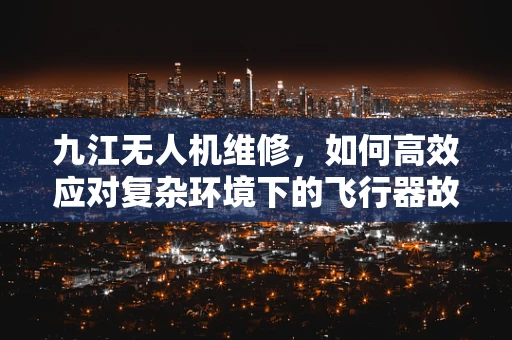 九江无人机维修，如何高效应对复杂环境下的飞行器故障？