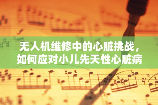 无人机维修中的心脏挑战，如何应对小儿先天性心脏病患者的紧急情况？
