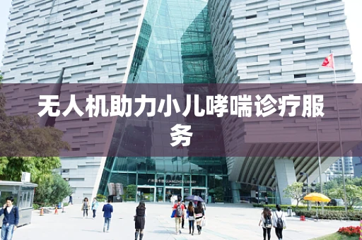 无人机助力小儿哮喘诊疗服务