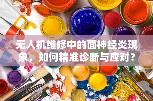 无人机维修中的面神经炎现象，如何精准诊断与应对？