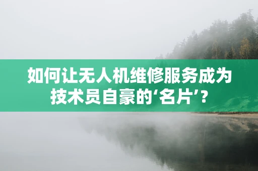如何让无人机维修服务成为技术员自豪的‘名片’？