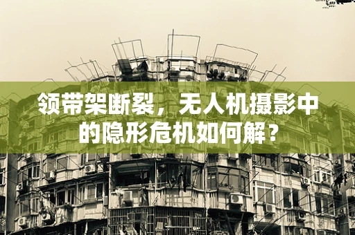 领带架断裂，无人机摄影中的隐形危机如何解？