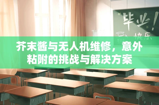芥末酱与无人机维修，意外粘附的挑战与解决方案