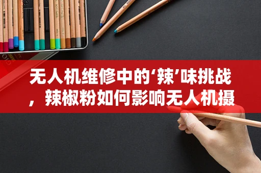 无人机维修中的‘辣’味挑战，辣椒粉如何影响无人机摄像头？