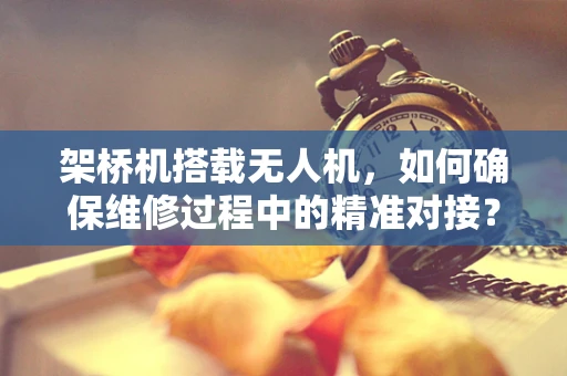 架桥机搭载无人机，如何确保维修过程中的精准对接？