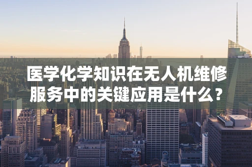 医学化学知识在无人机维修服务中的关键应用是什么？