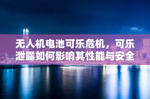 无人机电池可乐危机，可乐泄露如何影响其性能与安全？