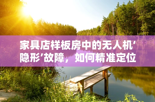 家具店样板房中的无人机‘隐形’故障，如何精准定位与修复？