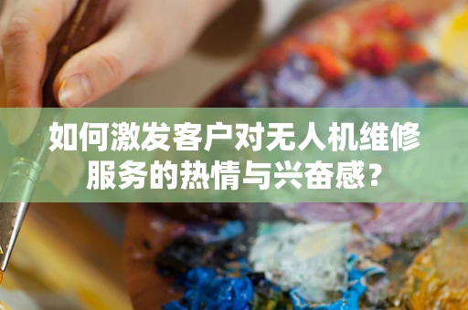 如何激发客户对无人机维修服务的热情与兴奋感？