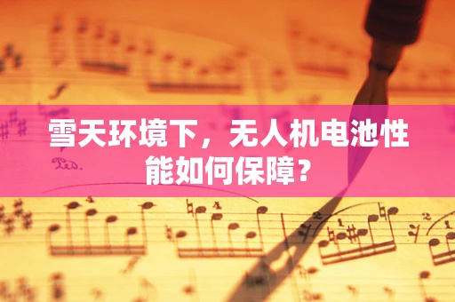 雪天环境下，无人机电池性能如何保障？