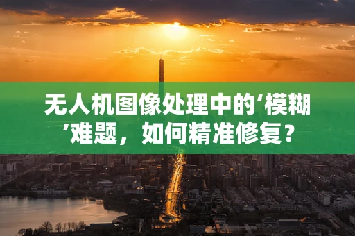 无人机图像处理中的‘模糊’难题，如何精准修复？