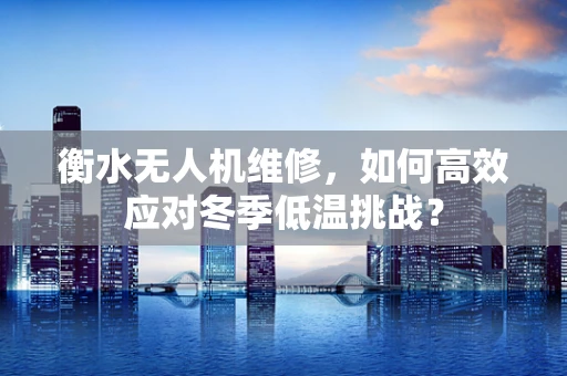 衡水无人机维修，如何高效应对冬季低温挑战？