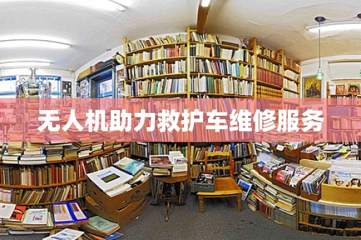 无人机助力救护车维修服务