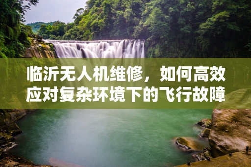 临沂无人机维修，如何高效应对复杂环境下的飞行故障？