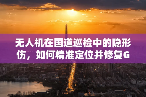 无人机在国道巡检中的隐形伤，如何精准定位并修复GPS信号干扰？
