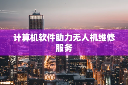 计算机软件助力无人机维修服务