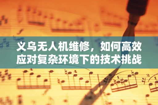 义乌无人机维修，如何高效应对复杂环境下的技术挑战？