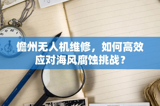 儋州无人机维修，如何高效应对海风腐蚀挑战？
