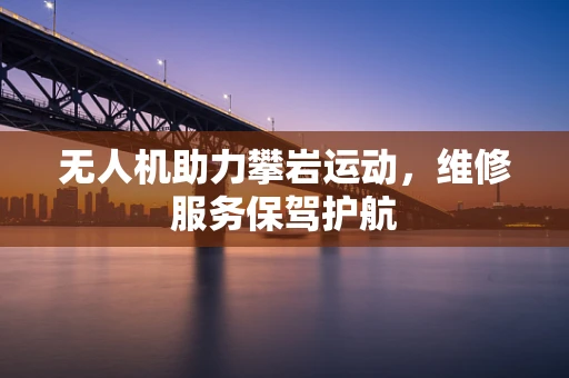 无人机助力攀岩运动，维修服务保驾护航