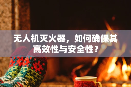 无人机灭火器，如何确保其高效性与安全性？