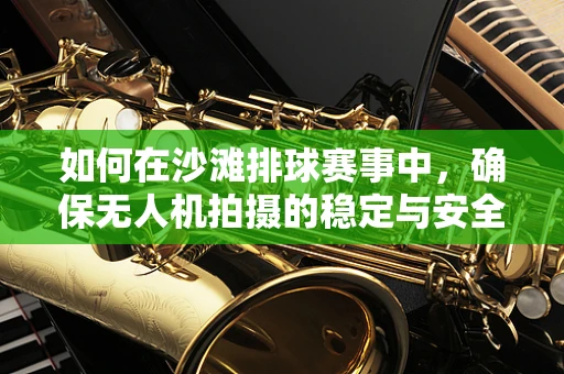 如何在沙滩排球赛事中，确保无人机拍摄的稳定与安全？