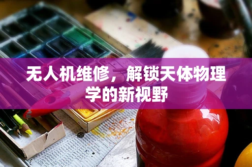 无人机维修，解锁天体物理学的新视野