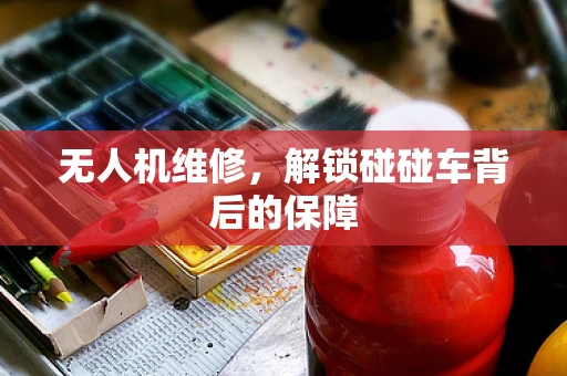 无人机维修，解锁碰碰车背后的保障