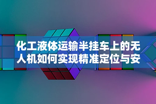 化工液体运输半挂车上的无人机如何实现精准定位与安全监测？